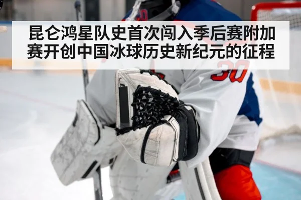 昆仑鸿星队史首次闯入季后赛附加赛开创中国冰球历史新纪元的征程