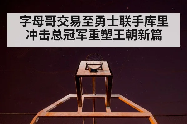 字母哥交易至勇士联手库里 冲击总冠军重塑王朝新篇