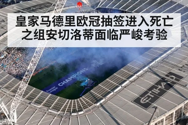 皇家马德里欧冠抽签进入死亡之组安切洛蒂面临严峻考验