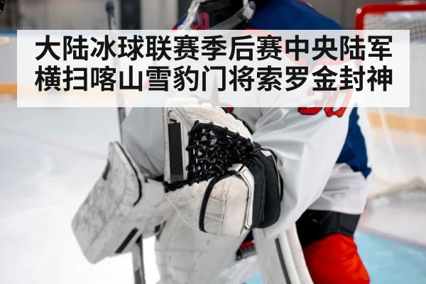 大陆冰球联赛季后赛中央陆军横扫喀山雪豹门将索罗金封神
