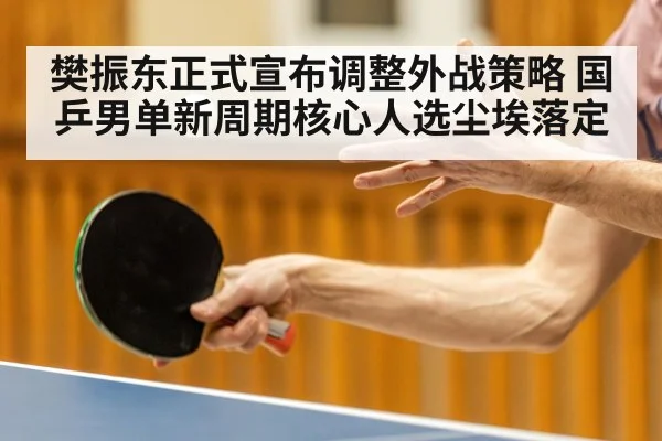 樊振东正式宣布调整外战策略 国乒男单新周期核心人选尘埃落定