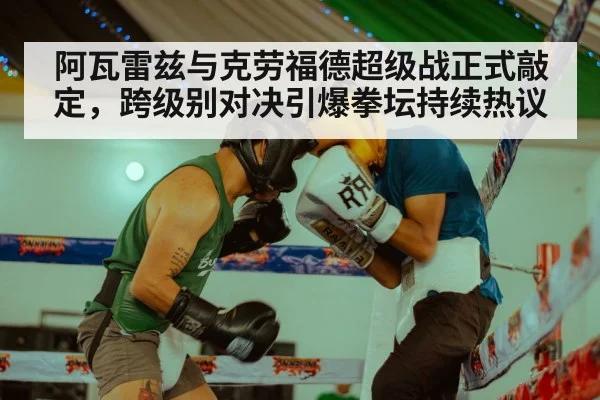 阿瓦雷兹与克劳福德超级战正式敲定，跨级别对决引爆拳坛持续热议